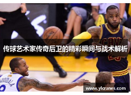 传球艺术家传奇后卫的精彩瞬间与战术解析