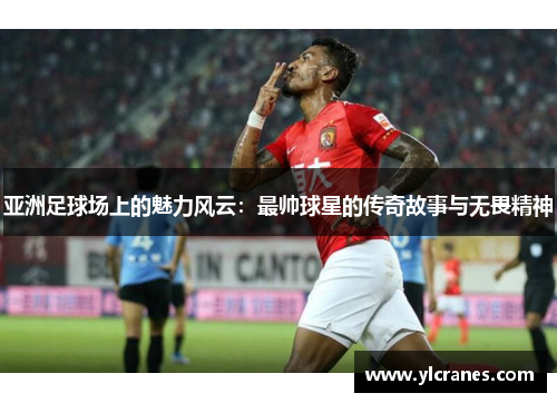 亚洲足球场上的魅力风云：最帅球星的传奇故事与无畏精神