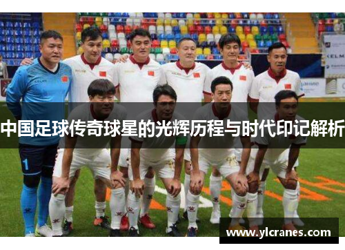 中国足球传奇球星的光辉历程与时代印记解析