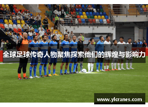 全球足球传奇人物聚焦探索他们的辉煌与影响力