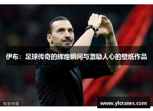 伊布：足球传奇的辉煌瞬间与激励人心的壁纸作品