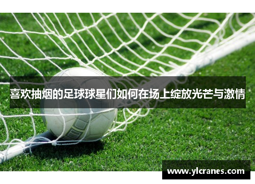 喜欢抽烟的足球球星们如何在场上绽放光芒与激情