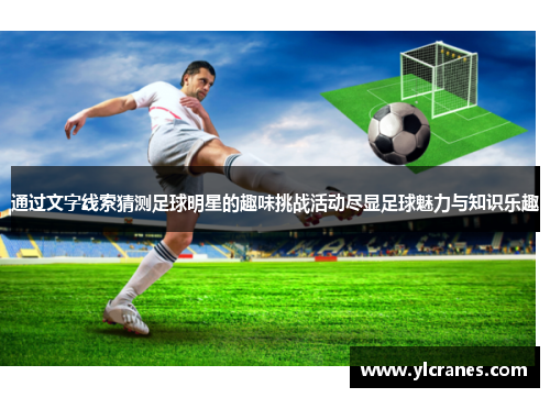 通过文字线索猜测足球明星的趣味挑战活动尽显足球魅力与知识乐趣