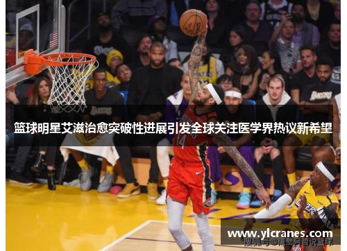 篮球明星艾滋治愈突破性进展引发全球关注医学界热议新希望