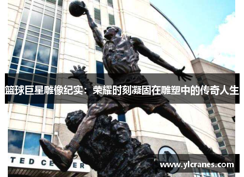 篮球巨星雕像纪实：荣耀时刻凝固在雕塑中的传奇人生
