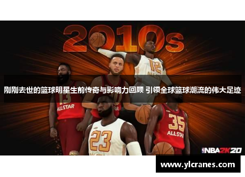 刚刚去世的篮球明星生前传奇与影响力回顾 引领全球篮球潮流的伟大足迹
