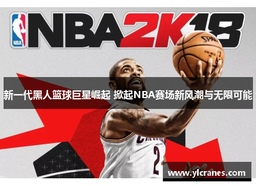 新一代黑人篮球巨星崛起 掀起NBA赛场新风潮与无限可能