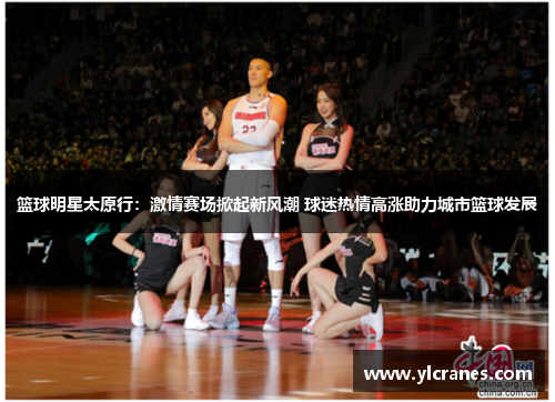 篮球明星太原行：激情赛场掀起新风潮 球迷热情高涨助力城市篮球发展